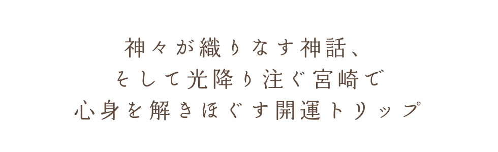 神々が織りなす神話、そして光降り注ぐ宮崎で心身を解きほぐす開運トリップ