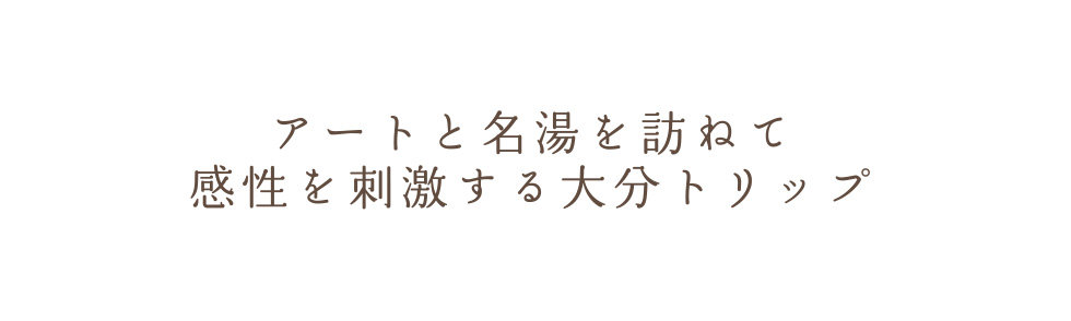 アートと名湯を訪ねて　感性を刺激する大分トリップ